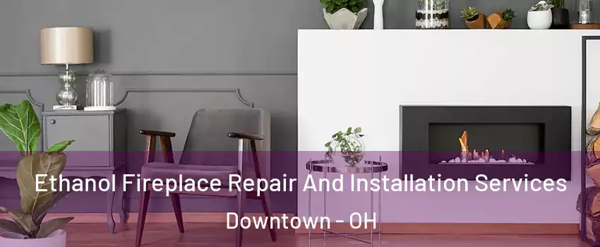 Ethanol Fireplace Repair And Installation Services Downtown - OH