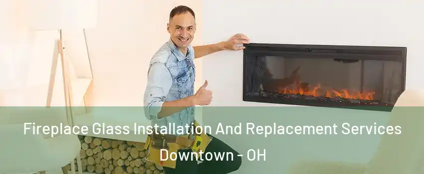 Fireplace Glass Installation And Replacement Services Downtown - OH