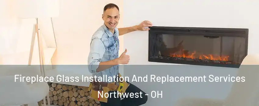 Fireplace Glass Installation And Replacement Services Northwest - OH