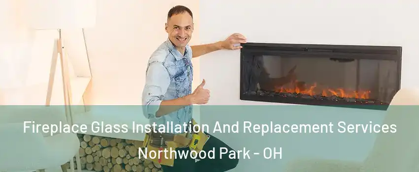 Fireplace Glass Installation And Replacement Services Northwood Park - OH