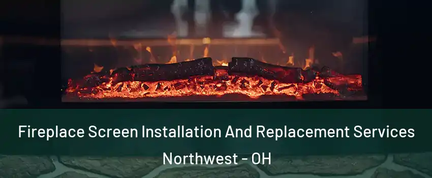 Fireplace Screen Installation And Replacement Services Northwest - OH