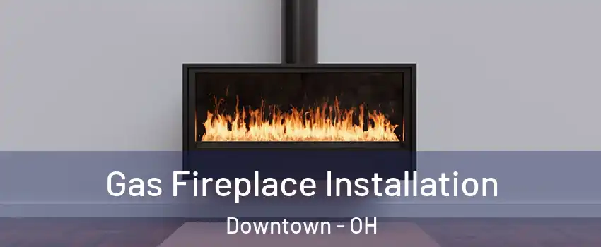Gas Fireplace Installation Downtown - OH