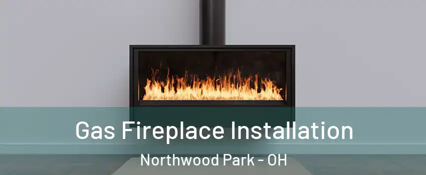 Gas Fireplace Installation Northwood Park - OH