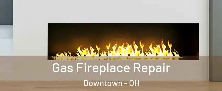 Gas Fireplace Repair Downtown - OH