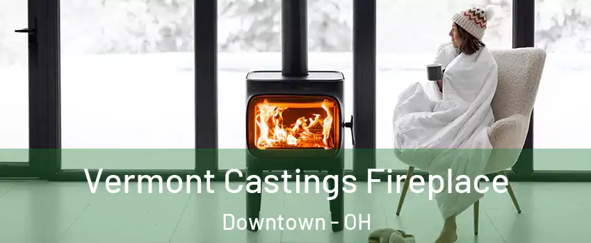 Vermont Castings Fireplace Downtown - OH