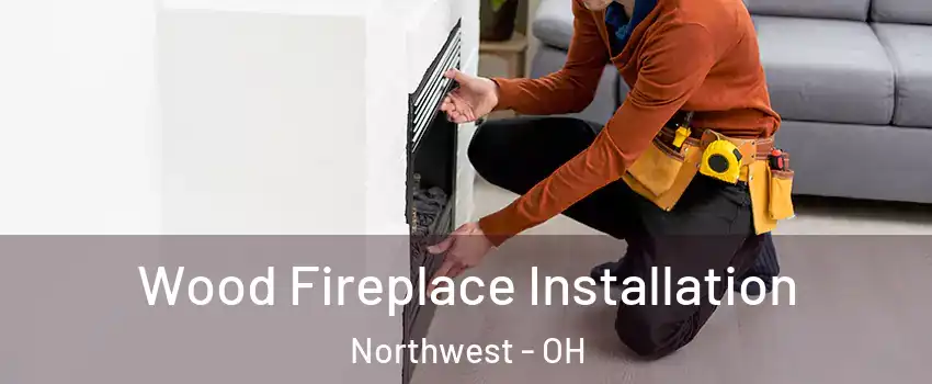 Wood Fireplace Installation Northwest - OH