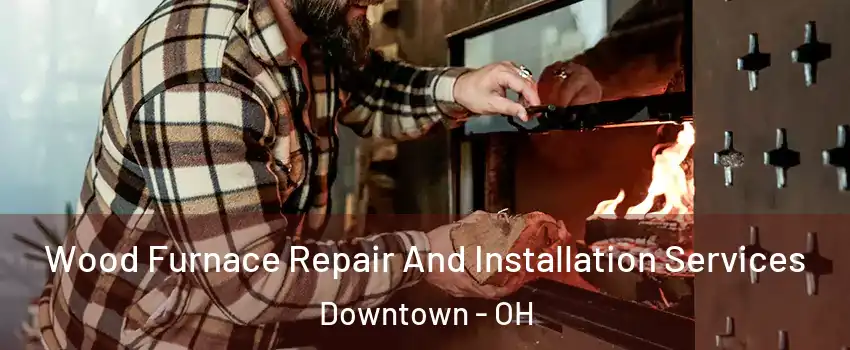 Wood Furnace Repair And Installation Services Downtown - OH