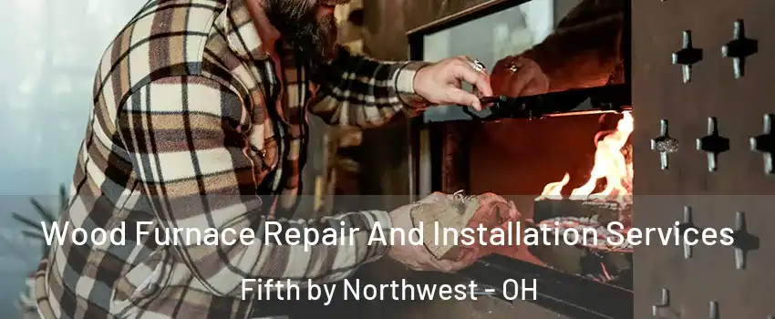 Wood Furnace Repair And Installation Services Fifth by Northwest - OH